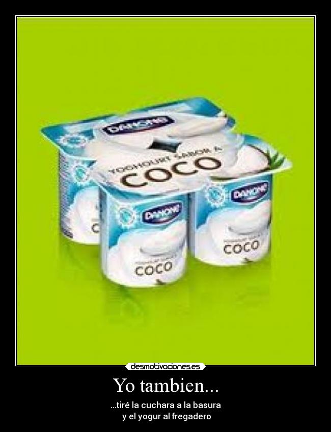 Yo tambien... - ...tiré la cuchara a la basura
y el yogur al fregadero