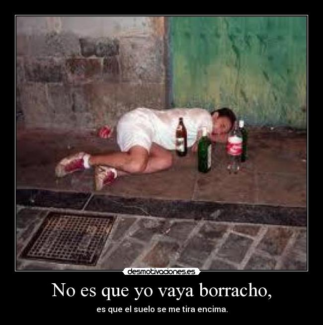 No es que yo vaya borracho, - es que el suelo se me tira encima.
