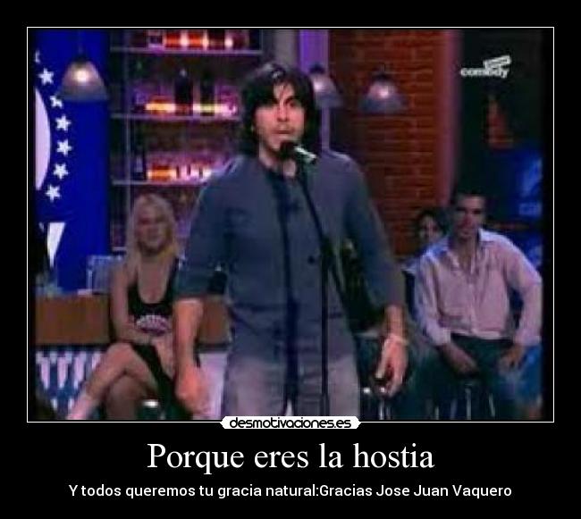 Porque eres la hostia - Y todos queremos tu gracia natural:Gracias Jose Juan Vaquero