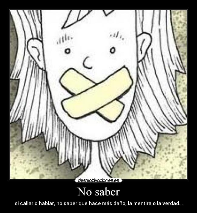 No saber - si callar o hablar, no saber que hace más daño, la mentira o la verdad...
