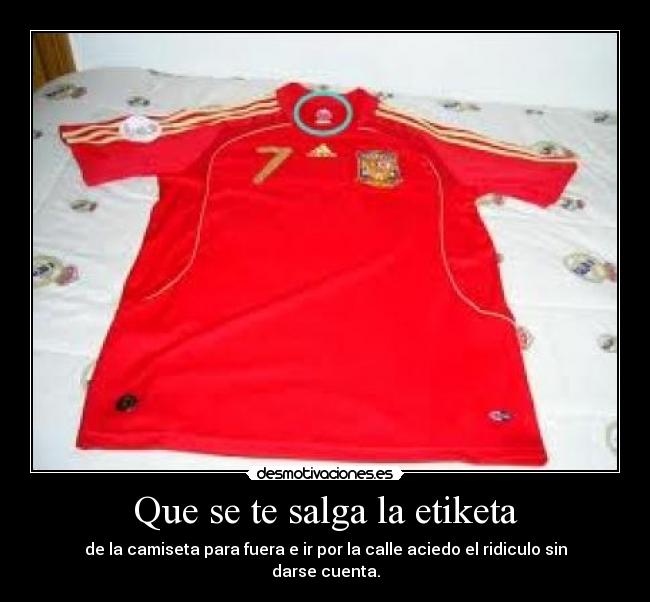 Que se te salga la etiketa - de la camiseta para fuera e ir por la calle aciedo el ridiculo sin darse cuenta.
