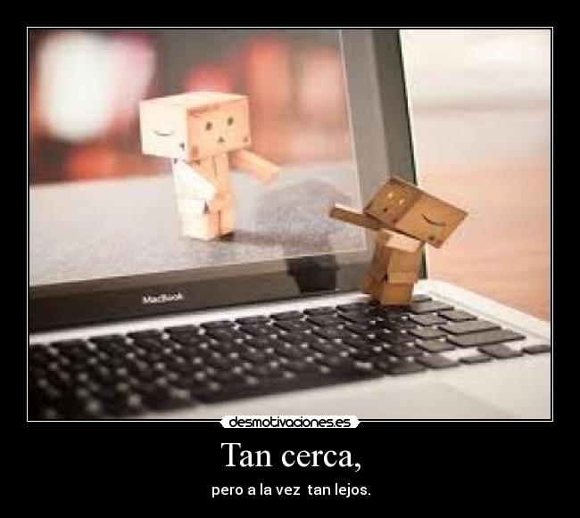 Tan cerca, - pero a la vez tan lejos.