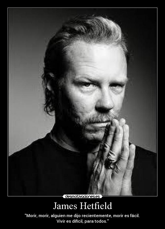 James Hetfield - Morir, morir, alguien me dijo recientemente, morir es fácil.
Vivir es difícil, para todos.