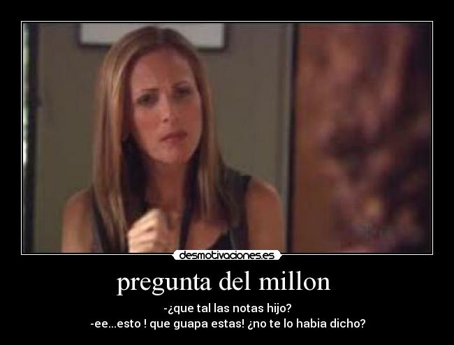 pregunta del millon - -¿que tal las notas hijo?
-ee...esto ! que guapa estas! ¿no te lo habia dicho?