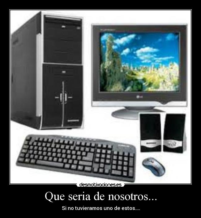 Que seria de nosotros... - Si no tuvieramos uno de estos....