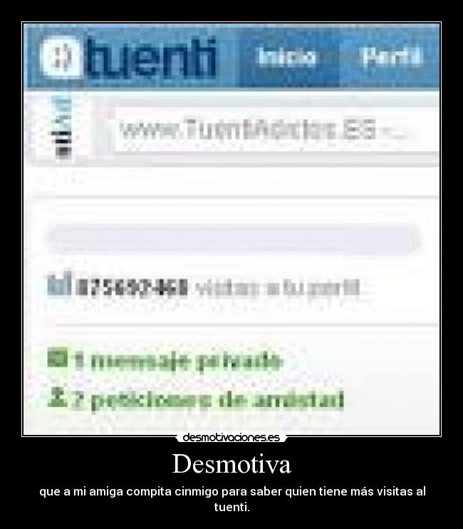 Desmotiva - que a mi amiga compita cinmigo para saber quien tiene más visitas al tuenti.