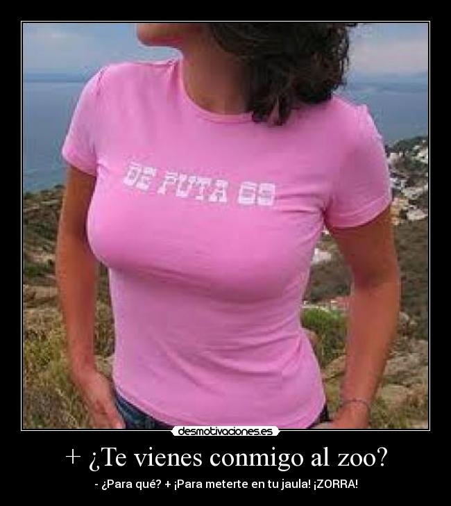 + ¿Te vienes conmigo al zoo? - - ¿Para qué? + ¡Para meterte en tu jaula! ¡ZORRA!