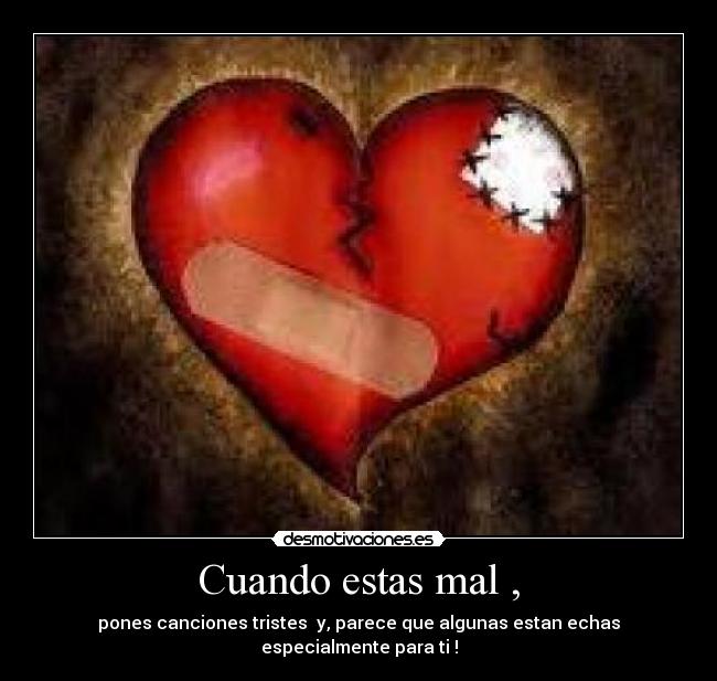 Cuando estas mal , - pones canciones tristes  y, parece que algunas estan echas especialmente para ti !