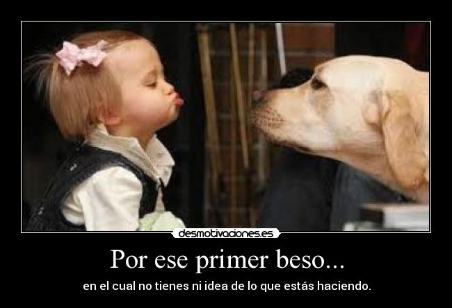Por ese primer beso... - en el cual no tienes ni idea de lo que estás haciendo.