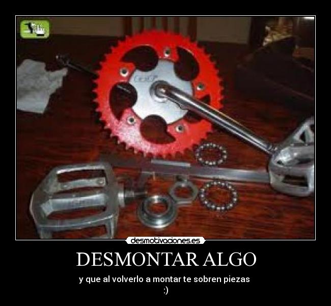 DESMONTAR ALGO - y que al volverlo a montar te sobren piezas 
:)
