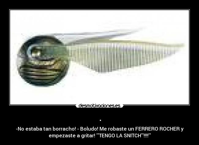 . - -No estaba tan borracho! - Boludo! Me robaste un FERRERO ROCHER y
empezaste a gritar! TENGO LA SNITCH!!!!