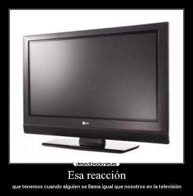 Esa reacción - que tenemos cuando alguien se llama igual que nosotros en la televisión