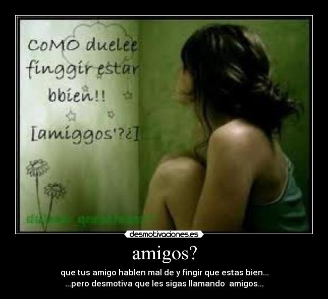 amigos? - que tus amigo hablen mal de y fingir que estas bien...
...pero desmotiva que les sigas llamando amigos...