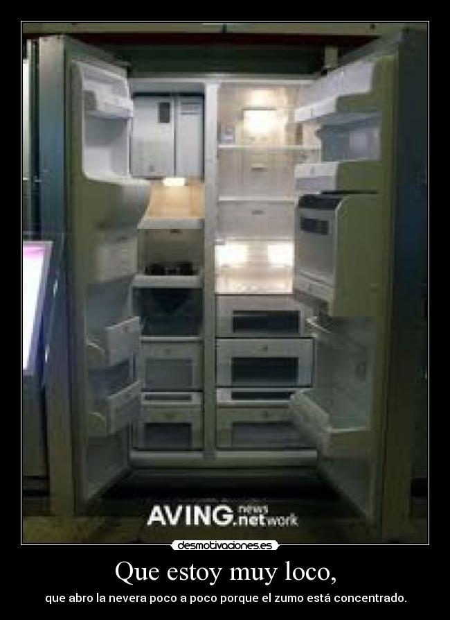 Que estoy muy loco, - que abro la nevera poco a poco porque el zumo está concentrado.