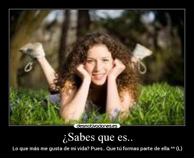 ¿Sabes que es.. - Lo que más me gusta de mi vida? Pues.. Que tú formas parte de ella ^^ (L)