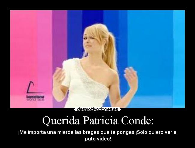 Querida Patricia Conde: - ¡Me importa una mierda las bragas que te pongas!¡Solo quiero ver el puto video!