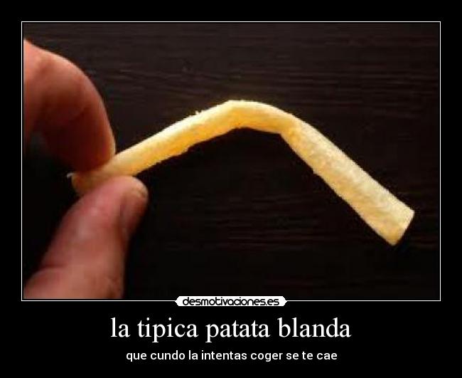 la tipica patata blanda - que cundo la intentas coger se te cae