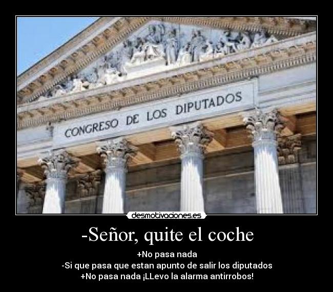 -Señor, quite el coche - +No pasa nada
-Si que pasa que estan apunto de salir los diputados
+No pasa nada ¡LLevo la alarma antirrobos!
