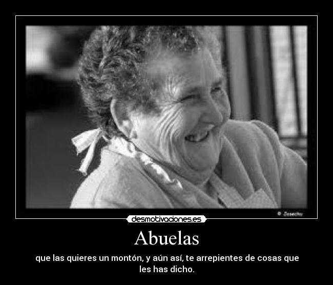 Abuelas - que las quieres un montón, y aún así, te arrepientes de cosas que les has dicho.