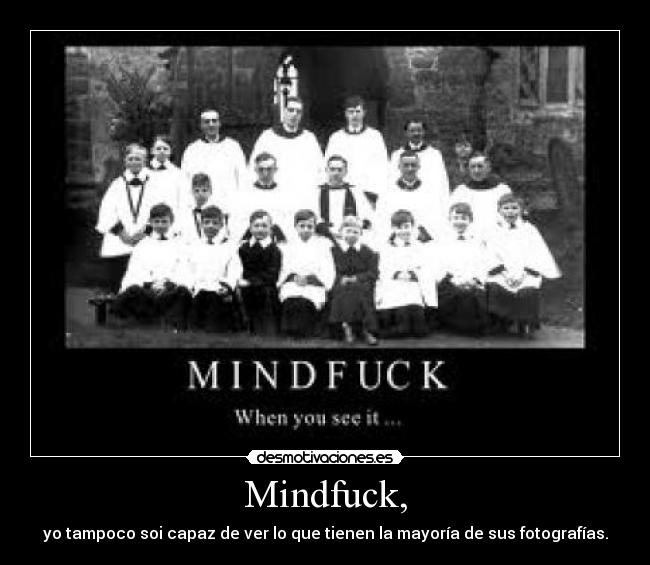 Mindfuck, - yo tampoco soi capaz de ver lo que tienen la mayoría de sus fotografías.