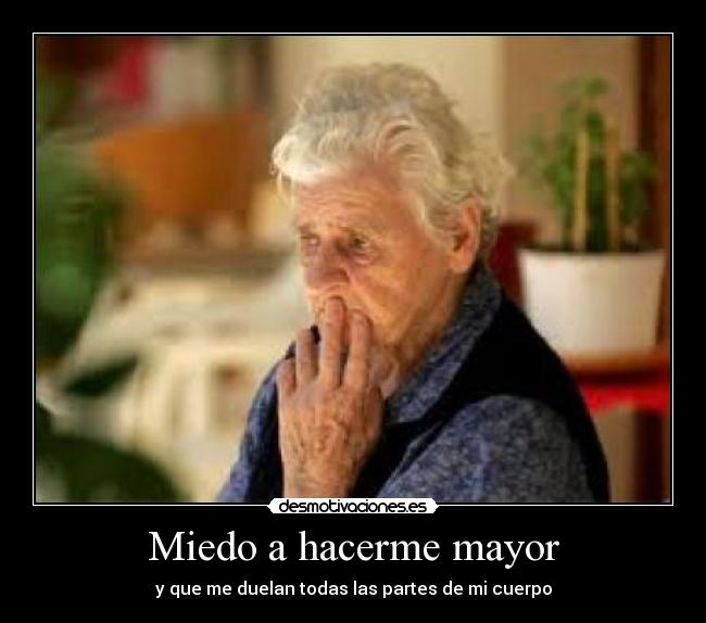 Miedo a hacerme mayor - y que me duelan todas las partes de mi cuerpo