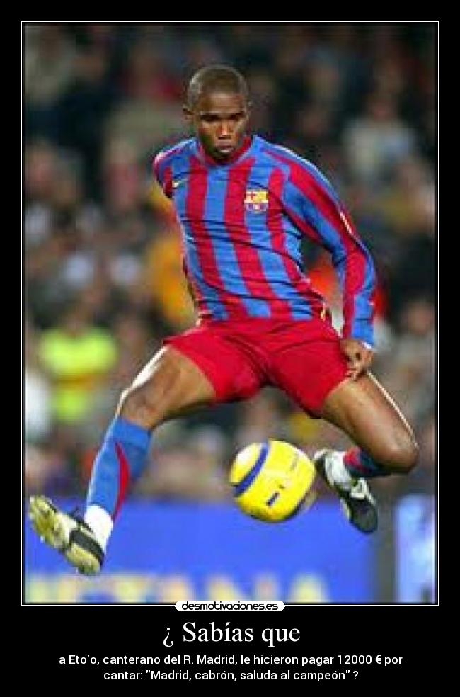 ¿ Sabías que - a Etoo, canterano del R. Madrid, le hicieron pagar 12000 € por
cantar: Madrid, cabrón, saluda al campeón ?