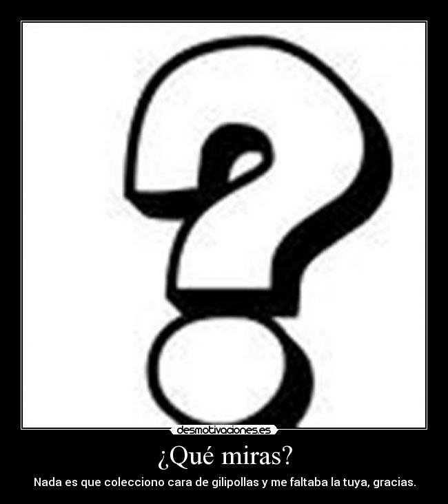 ¿Qué miras? - Nada es que colecciono cara de gilipollas y me faltaba la tuya, gracias.