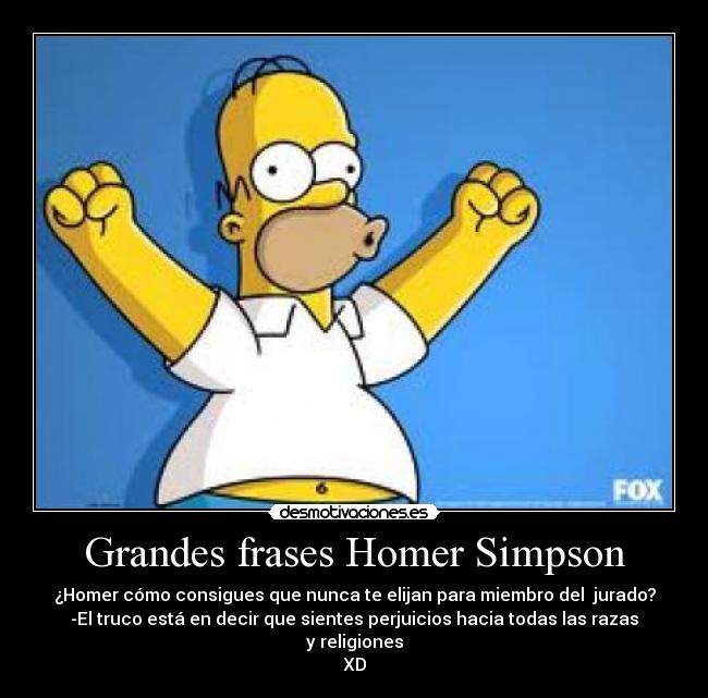 Grandes frases Homer Simpson - ¿Homer cómo consigues que nunca te elijan para miembro del jurado?
-El truco está en decir que sientes perjuicios hacia todas las razas y religiones
XD