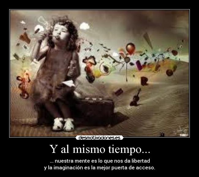 Y al mismo tiempo... - ... nuestra mente es lo que nos da libertad
y la imaginación es la mejor puerta de acceso.