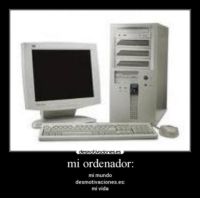 mi ordenador: - mi mundo
desmotivaciones.es:
mi vida