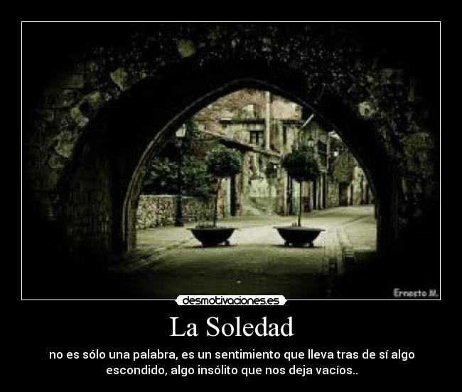 La Soledad - no es sólo una palabra, es un sentimiento que lleva tras de sí algo
escondido, algo insólito que nos deja vacíos..