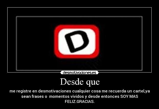 Desde que - me registre en desmotivaciones cualquier cosa me recuerda un cartel,ya
sean frases o  momentos vividos y desde entonces SOY MAS
FELIZ.GRACIAS.
