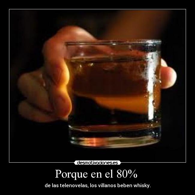 Porque en el 80% - de las telenovelas, los villanos beben whisky.