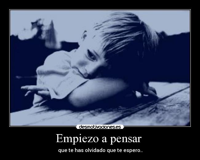 Empiezo a pensar - que te has olvidado que te espero..