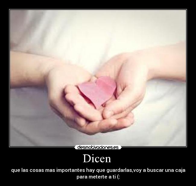 Dicen - que las cosas mas importantes hay que guardarlas,voy a buscar una caja
para meterte a ti (: