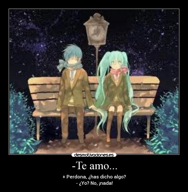 -Te amo... - + Perdona, ¿has dicho algo?
- ¿Yo? No, ¡nada!