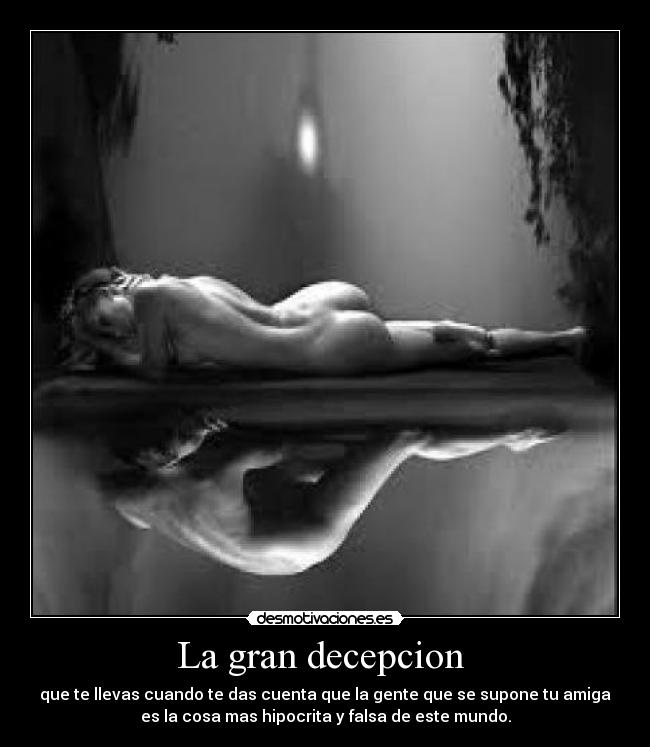 La gran decepcion - que te llevas cuando te das cuenta que la gente que se supone tu amiga
es la cosa mas hipocrita y falsa de este mundo.