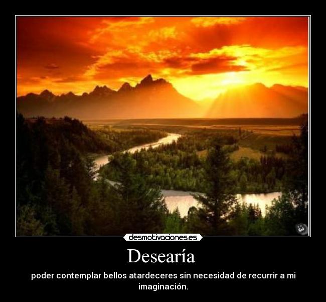 Desearía  - poder contemplar bellos atardeceres sin necesidad de recurrir a mi imaginación.