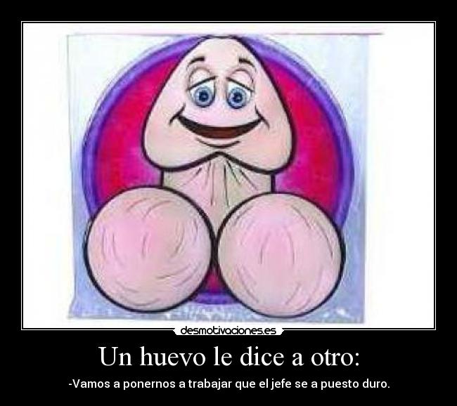 Un huevo le dice a otro: - -Vamos a ponernos a trabajar que el jefe se a puesto duro.