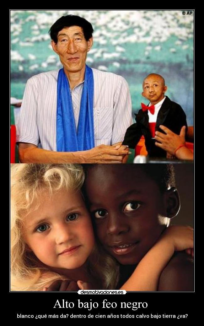 Alto bajo feo negro - blanco ¿qué más da? dentro de cien años todos calvo bajo tierra ¿va?