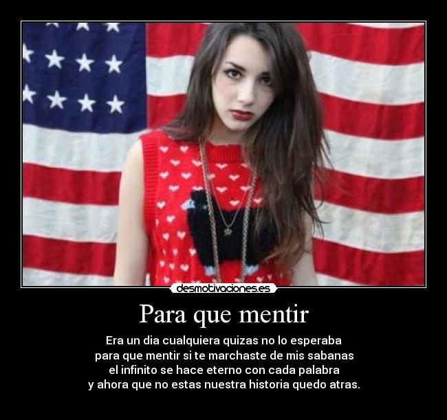 Para que mentir - Era un dia cualquiera quizas no lo esperaba
para que mentir si te marchaste de mis sabanas
el infinito se hace eterno con cada palabra
y ahora que no estas nuestra historia quedo atras.
