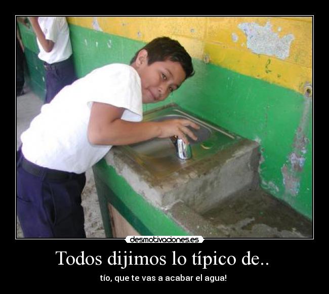 Todos dijimos lo típico de.. - tío, que te vas a acabar el agua!