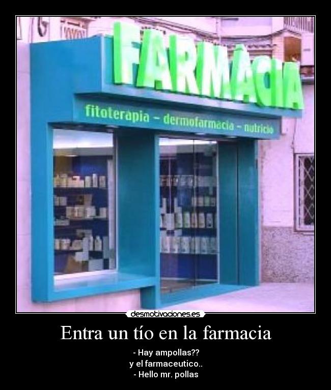 Entra un tío en la farmacia - - Hay ampollas??
y el farmaceutico..
- Hello mr. pollas