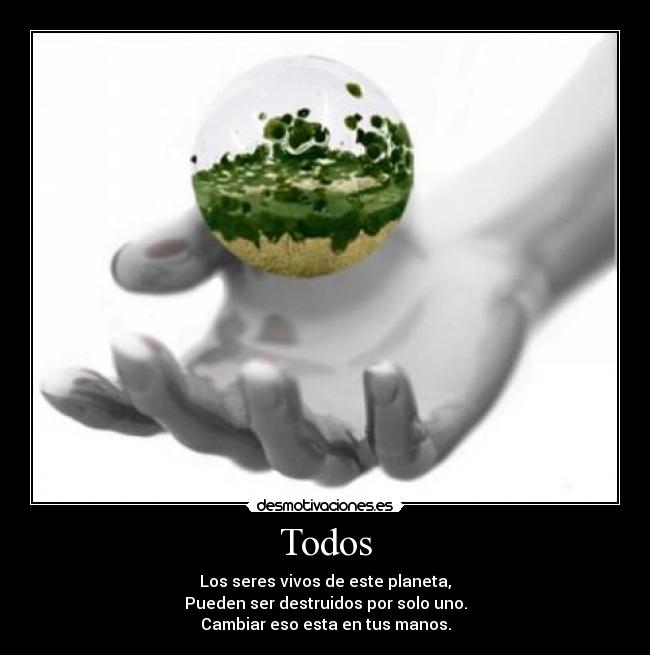 Todos - Los seres vivos de este planeta,
Pueden ser destruidos por solo uno.
Cambiar eso esta en tus manos.