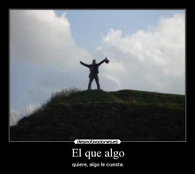 El que algo - quiere, algo le cuesta.