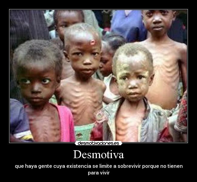 Desmotiva - que haya gente cuya existencia se limite a sobrevivir porque no tienen para vivir