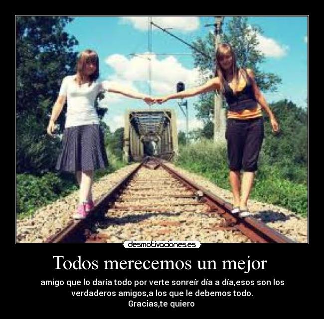 Todos merecemos un mejor - amigo que lo daría todo por verte sonreír día a día,esos son los
verdaderos amigos,a los que le debemos todo.
Gracias,te quiero ♥