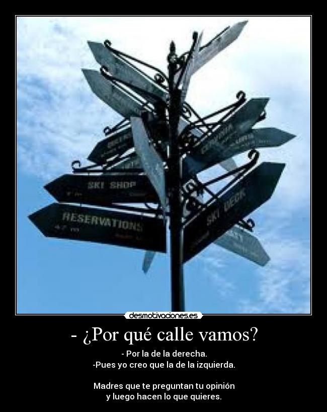 - ¿Por qué calle vamos? - - Por la de la derecha.
-Pues yo creo que la de la izquierda.
Madres que te preguntan tu opinión
y luego hacen lo que quieres.
