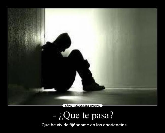 - ¿Que te pasa? - - Que he vivido fijándome en las apariencias