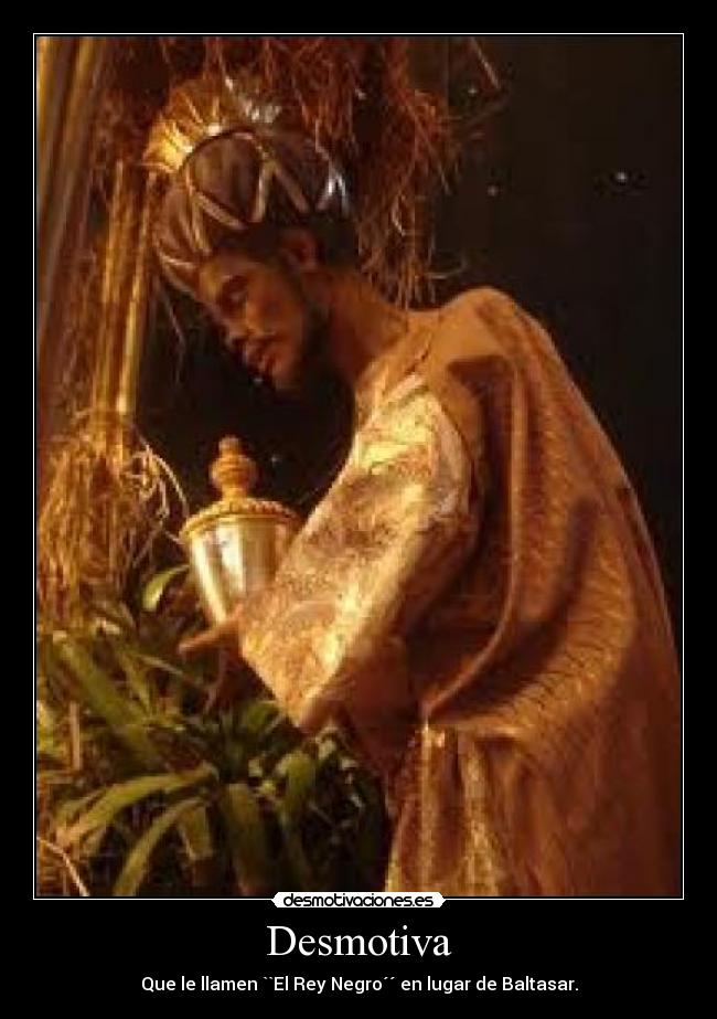 Desmotiva - Que le llamen ``El Rey Negro´´ en lugar de Baltasar.